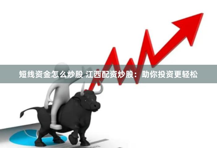 短线资金怎么炒股 江西配资炒股：助你投资更轻松