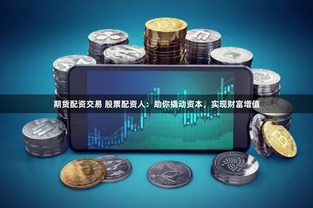 期货配资交易 股票配资人：助你撬动资本，实现财富增值