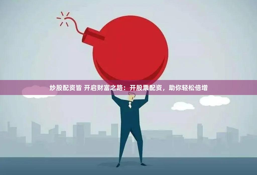 炒股配资皆 开启财富之路：开股票配资，助你轻松倍增