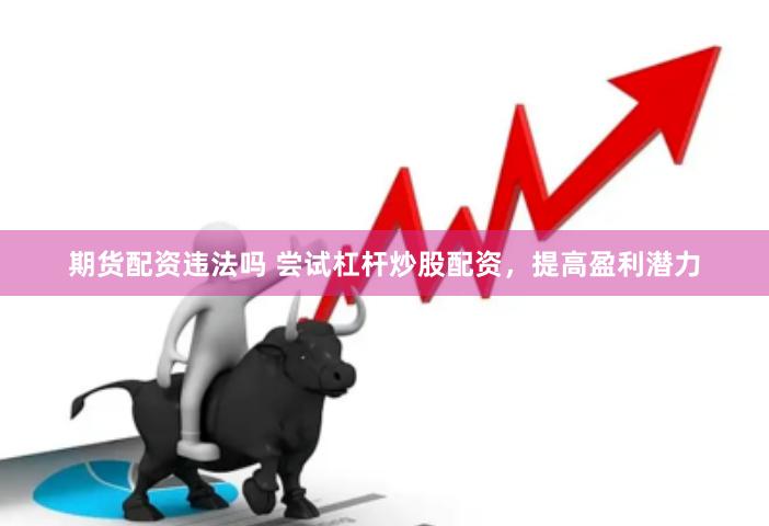 期货配资违法吗 尝试杠杆炒股配资，提高盈利潜力