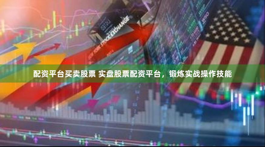 配资平台买卖股票 实盘股票配资平台，锻炼实战操作技能