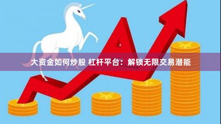 大资金如何炒股 杠杆平台：解锁无限交易潜能