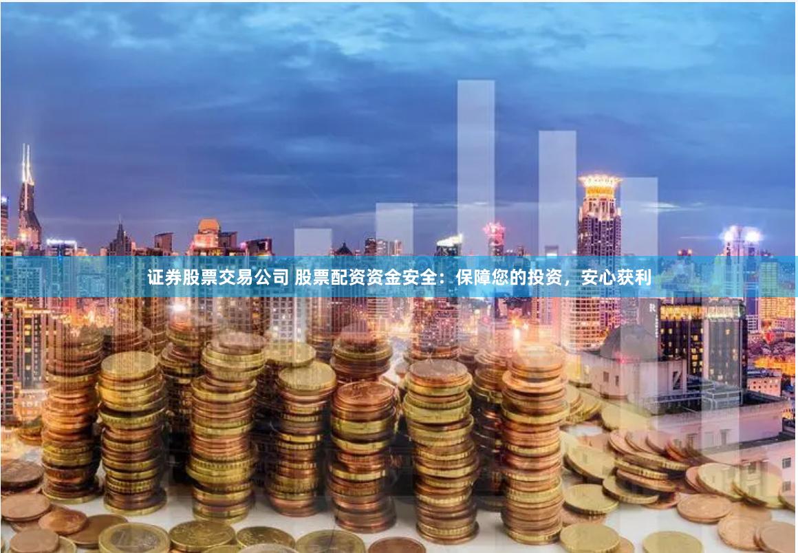 证券股票交易公司 股票配资资金安全：保障您的投资，安心获利