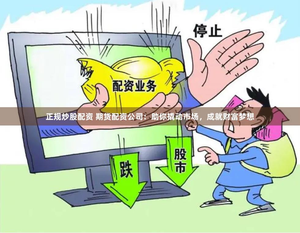 正规炒股配资 期货配资公司：助你撬动市场，成就财富梦想
