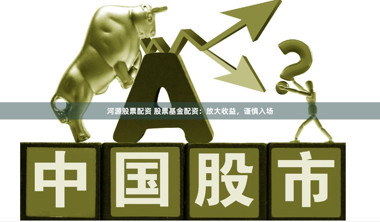 河源股票配资 股票基金配资：放大收益，谨慎入场