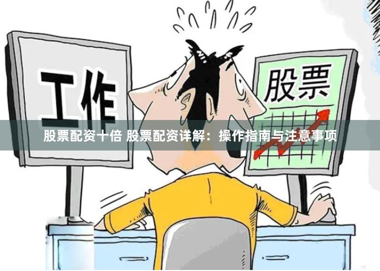 股票配资十倍 股票配资详解：操作指南与注意事项