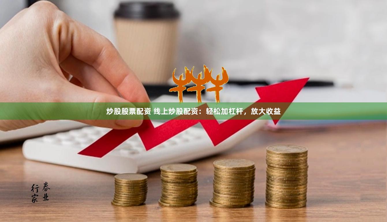 炒股股票配资 线上炒股配资：轻松加杠杆，放大收益