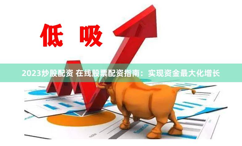 2023炒股配资 在线股票配资指南：实现资金最大化增长