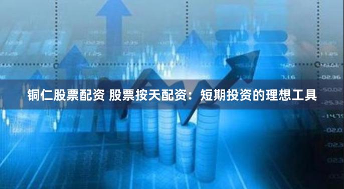 铜仁股票配资 股票按天配资：短期投资的理想工具