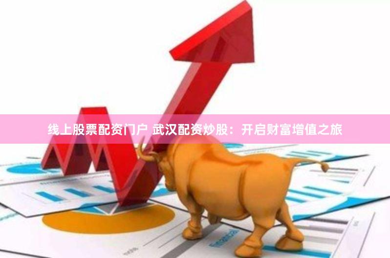线上股票配资门户 武汉配资炒股：开启财富增值之旅