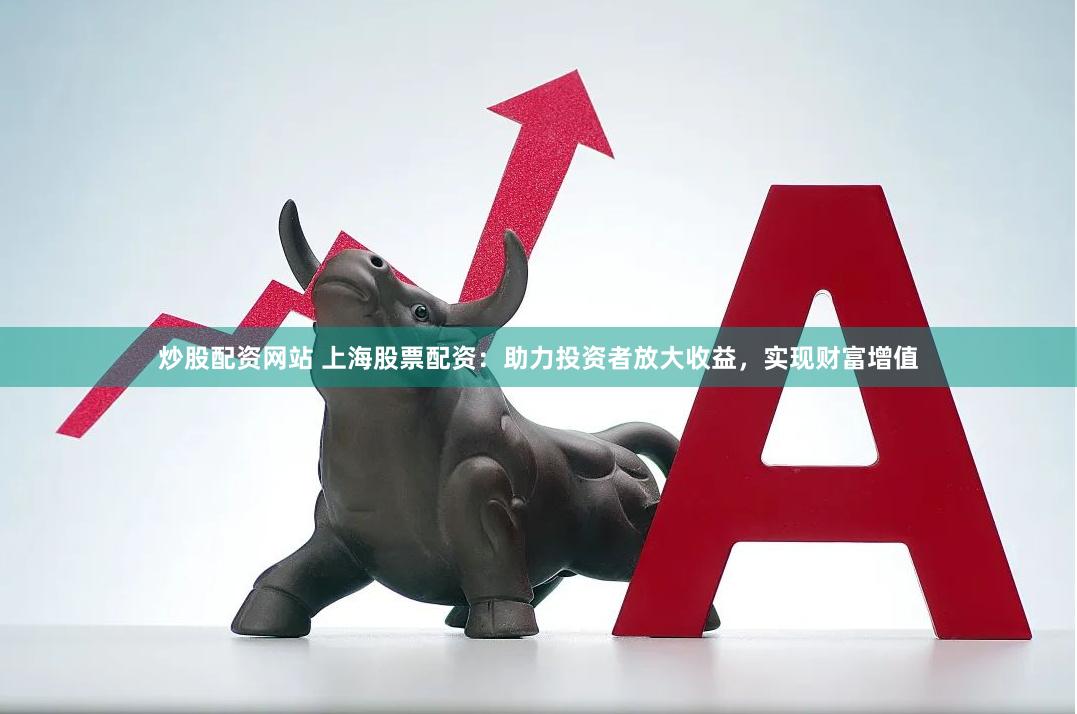 炒股配资网站 上海股票配资：助力投资者放大收益，实现财富增值