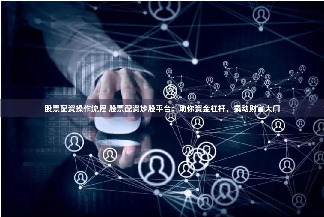 股票配资操作流程 股票配资炒股平台：助你资金杠杆，撬动财富大门