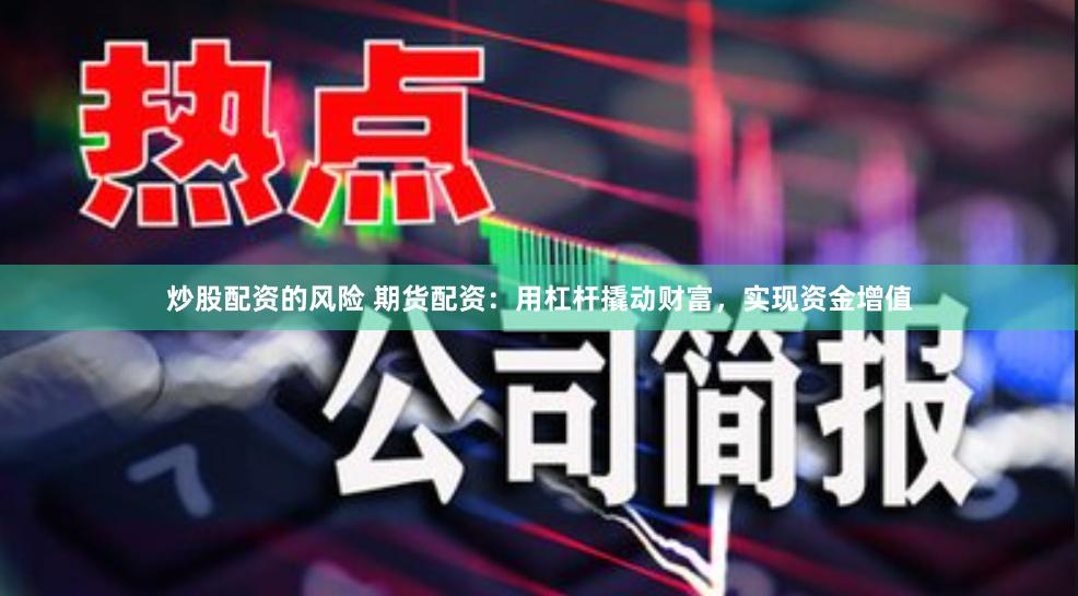 炒股配资的风险 期货配资：用杠杆撬动财富，实现资金增值