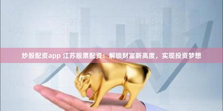 炒股配资app 江苏股票配资：解锁财富新高度，实现投资梦想