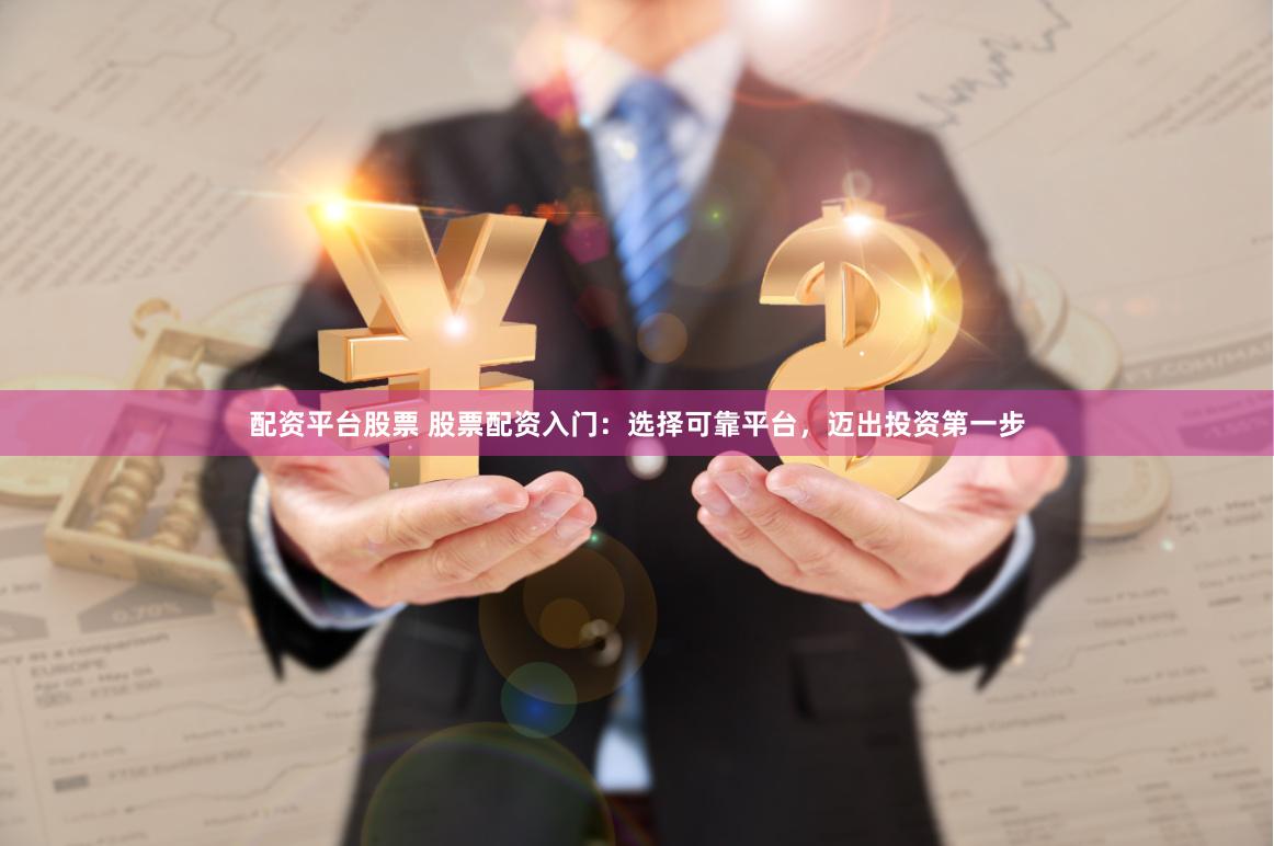 配资平台股票 股票配资入门：选择可靠平台，迈出投资第一步