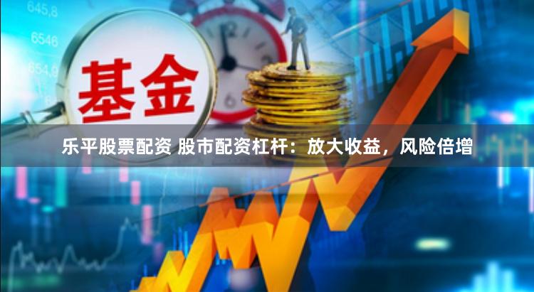 乐平股票配资 股市配资杠杆：放大收益，风险倍增