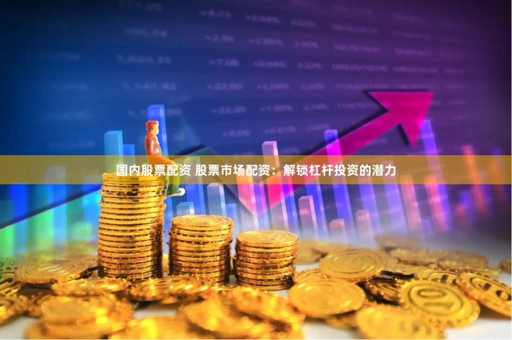 国内股票配资 股票市场配资：解锁杠杆投资的潜力