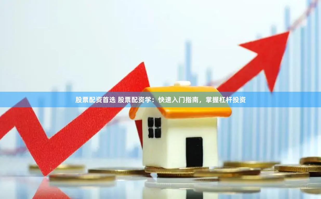 股票配资首选 股票配资学：快速入门指南，掌握杠杆投资