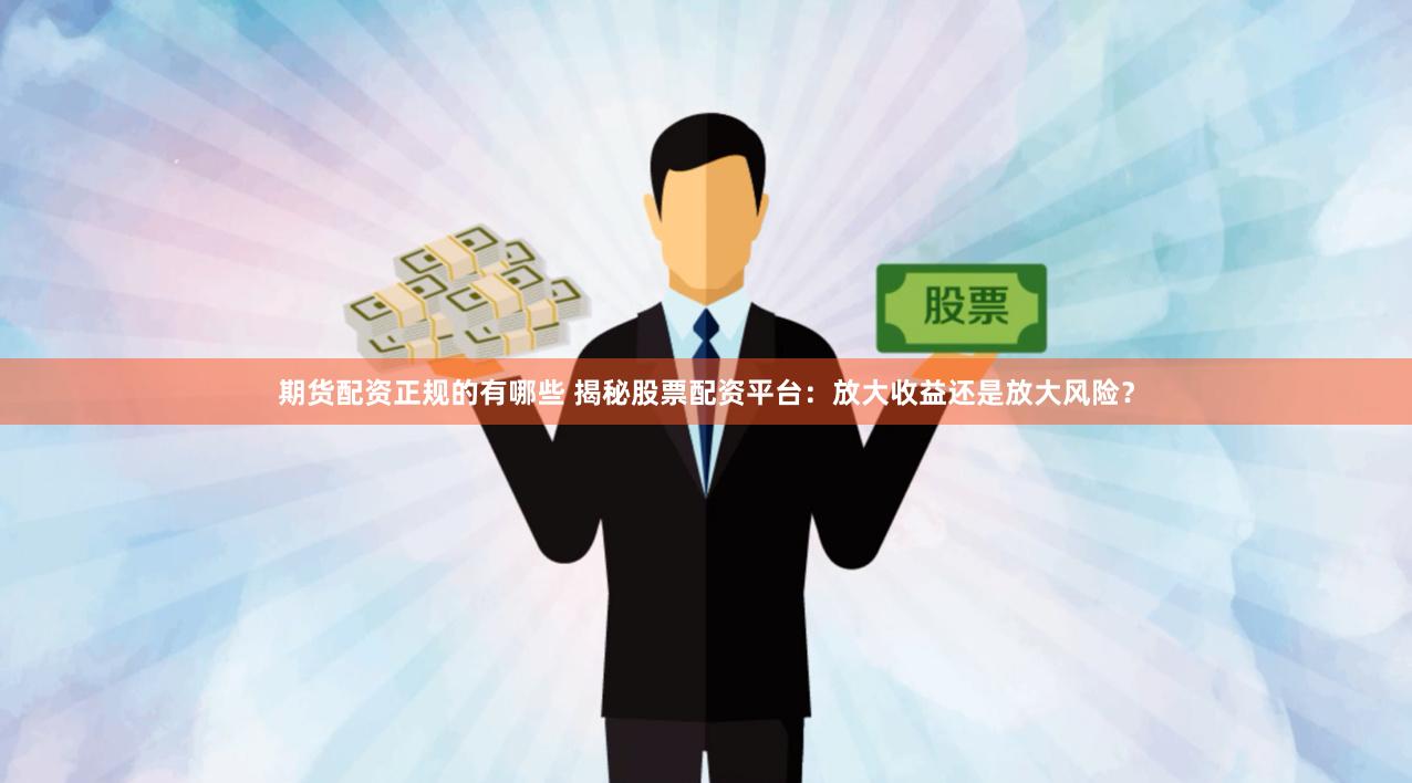 期货配资正规的有哪些 揭秘股票配资平台：放大收益还是放大风险？