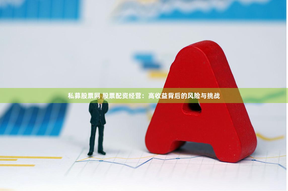 私募股票网 股票配资经营：高收益背后的风险与挑战