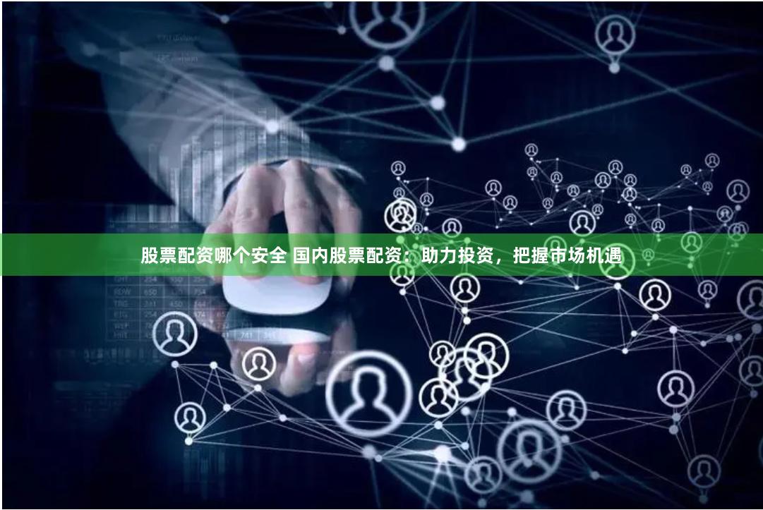 股票配资哪个安全 国内股票配资：助力投资，把握市场机遇