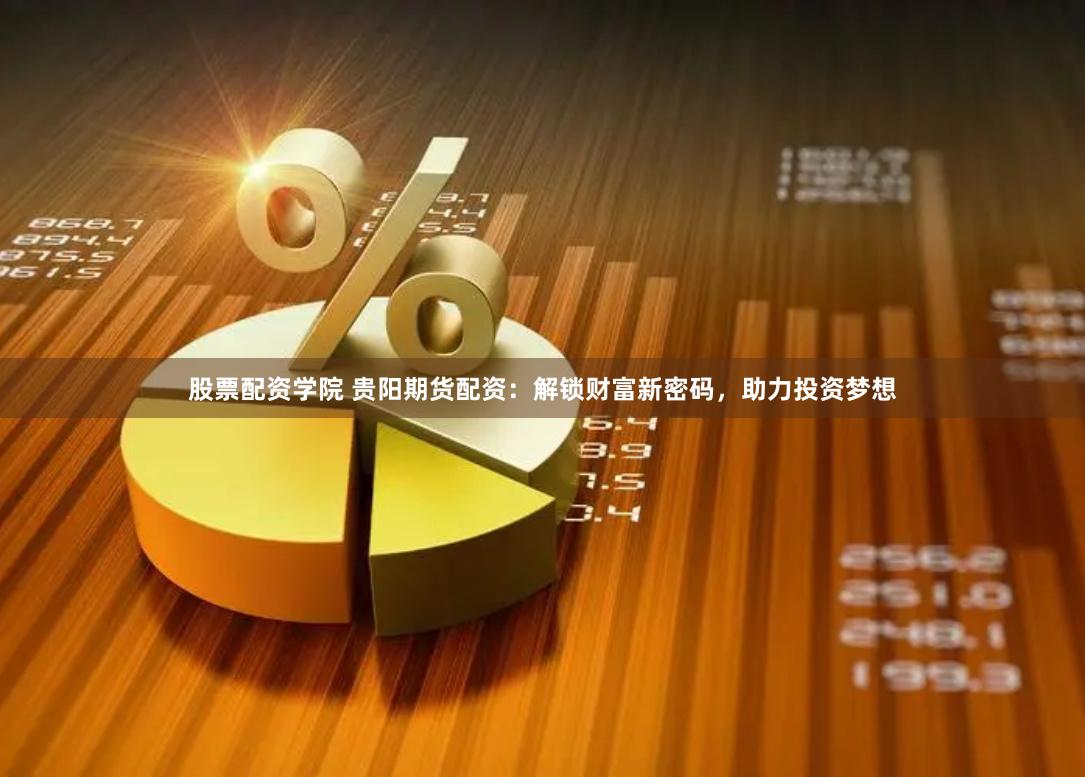 股票配资学院 贵阳期货配资：解锁财富新密码，助力投资梦想