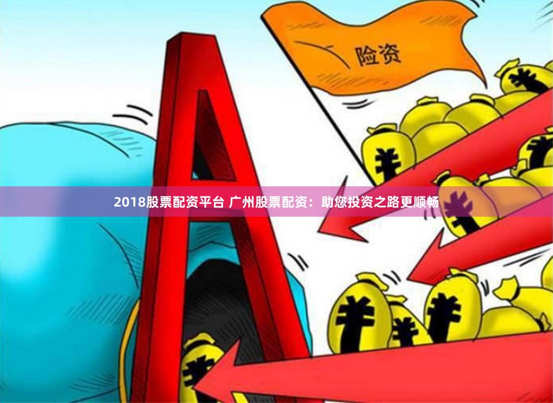 2018股票配资平台 广州股票配资：助您投资之路更顺畅