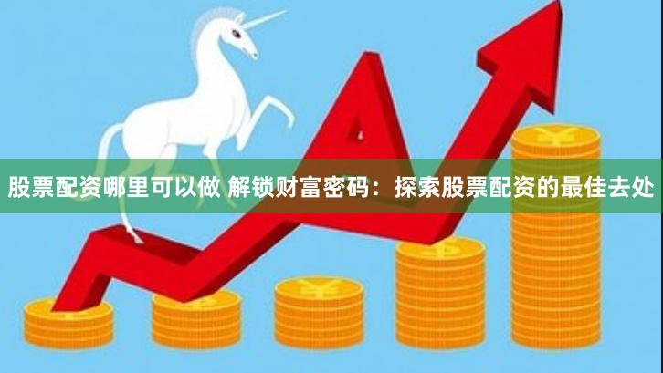 股票配资哪里可以做 解锁财富密码：探索股票配资的最佳去处