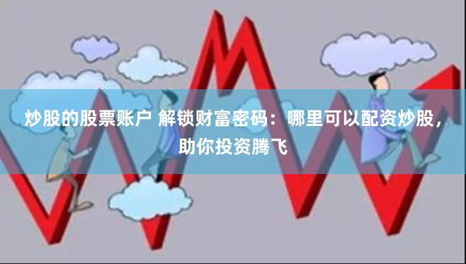 炒股的股票账户 解锁财富密码：哪里可以配资炒股，助你投资腾飞