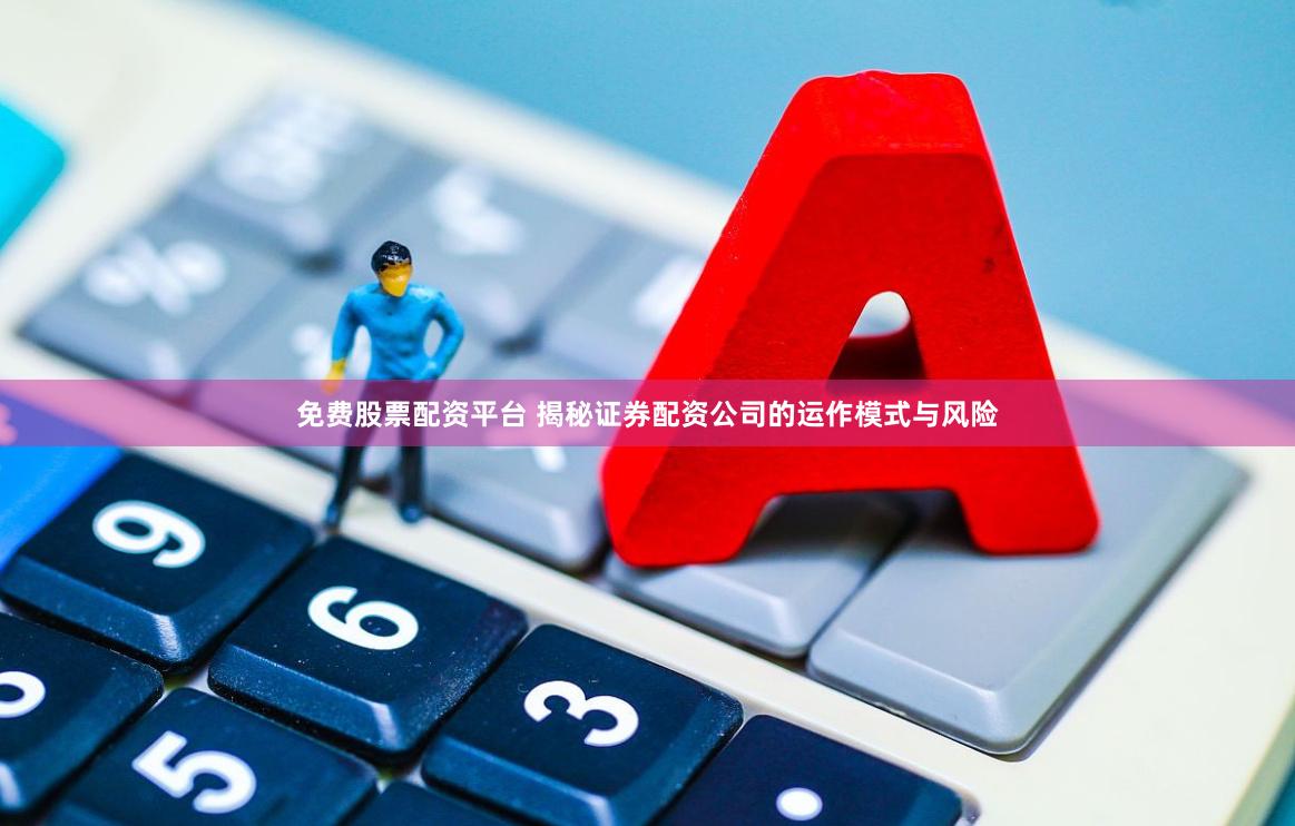 免费股票配资平台 揭秘证券配资公司的运作模式与风险