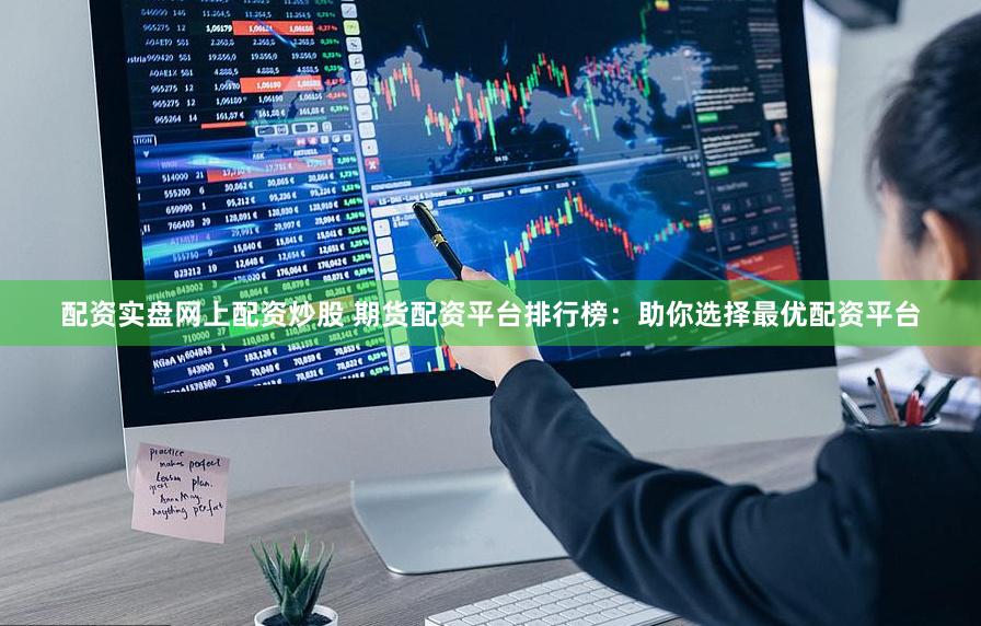 配资实盘网上配资炒股 期货配资平台排行榜：助你选择最优配资平台
