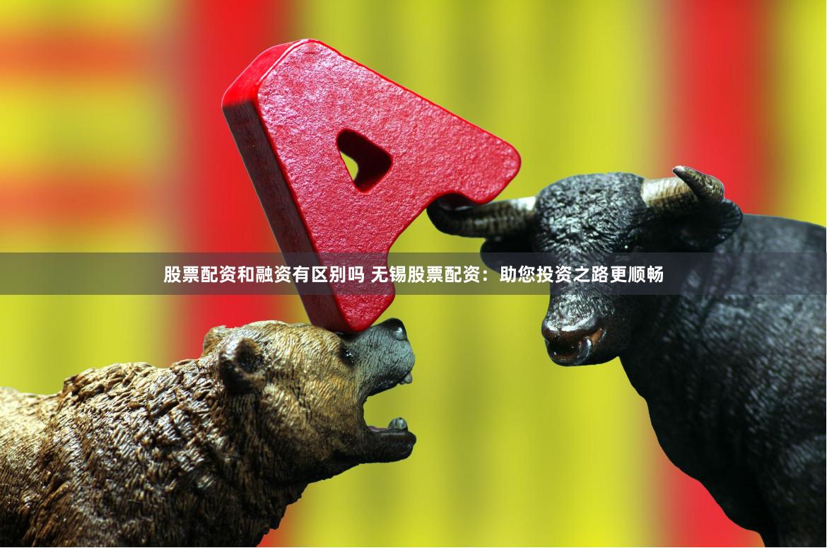 股票配资和融资有区别吗 无锡股票配资：助您投资之路更顺畅