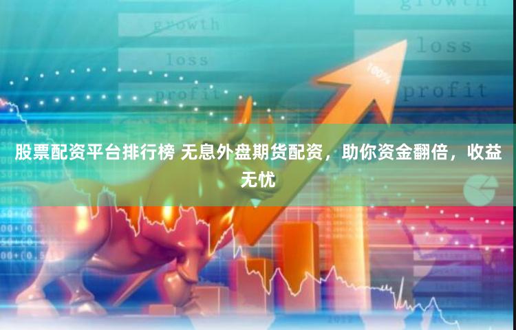 股票配资平台排行榜 无息外盘期货配资，助你资金翻倍，收益无忧