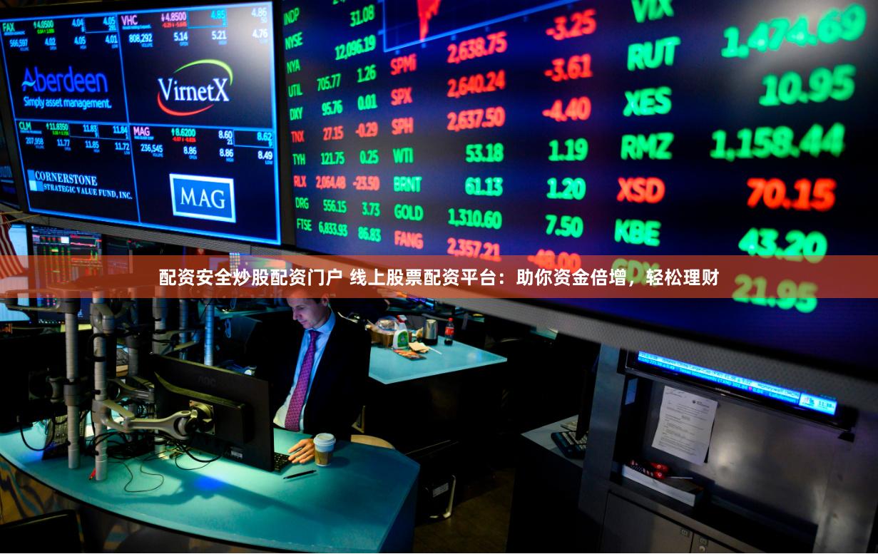 配资安全炒股配资门户 线上股票配资平台：助你资金倍增，轻松理财