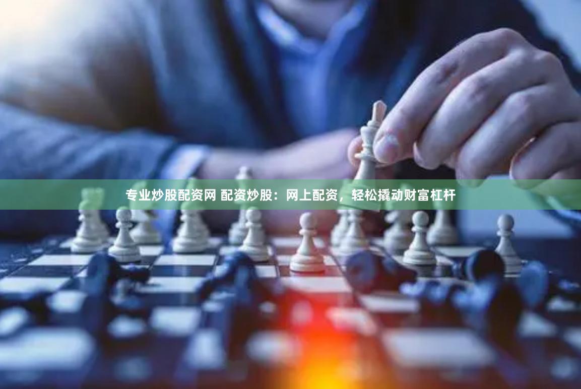 专业炒股配资网 配资炒股：网上配资，轻松撬动财富杠杆