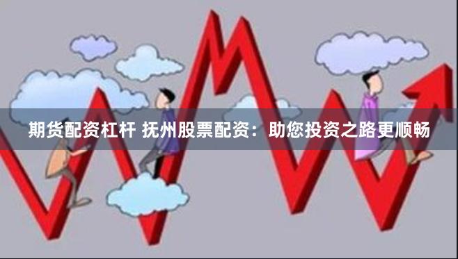 期货配资杠杆 抚州股票配资：助您投资之路更顺畅