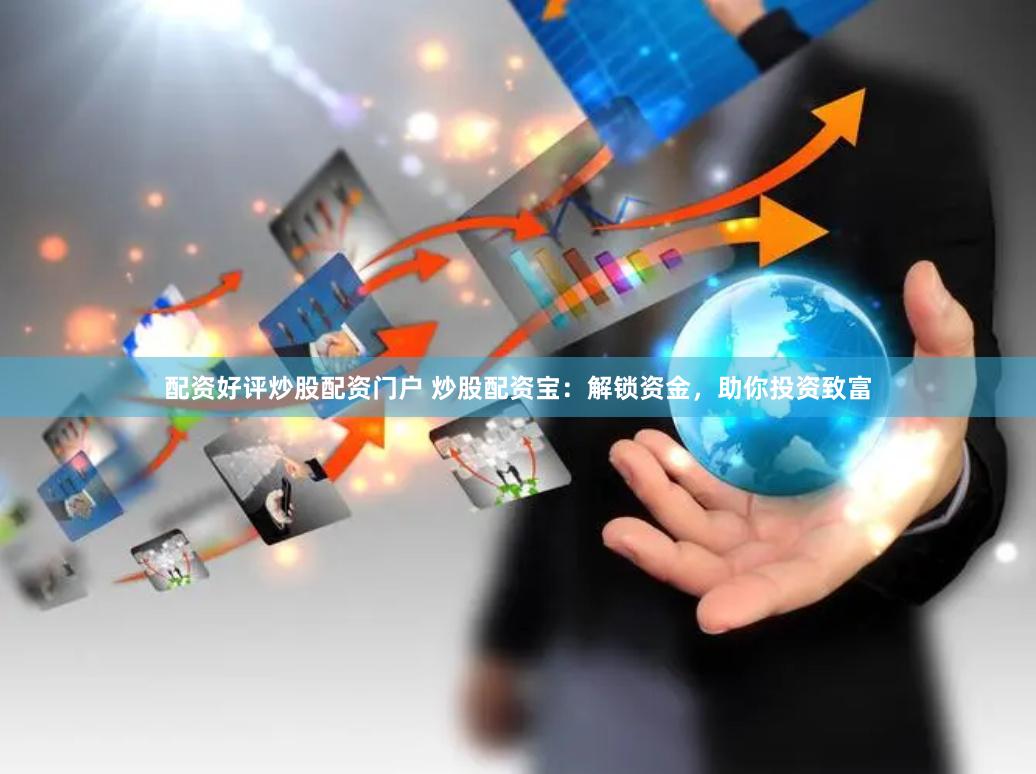 配资好评炒股配资门户 炒股配资宝：解锁资金，助你投资致富