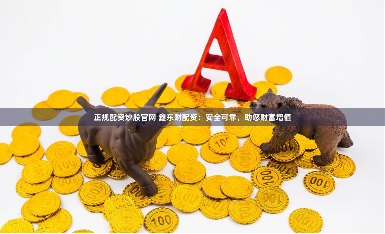 正规配资炒股官网 鑫东财配资：安全可靠，助您财富增值