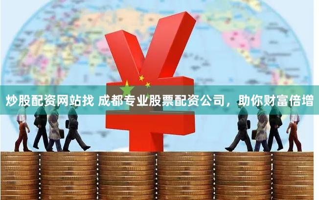 炒股配资网站找 成都专业股票配资公司，助你财富倍增