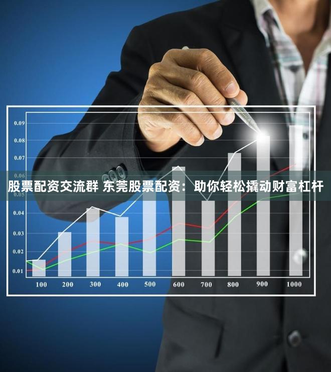 股票配资交流群 东莞股票配资：助你轻松撬动财富杠杆