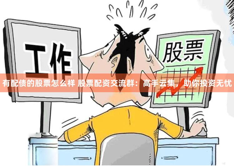有配债的股票怎么样 股票配资交流群：高手云集，助你投资无忧