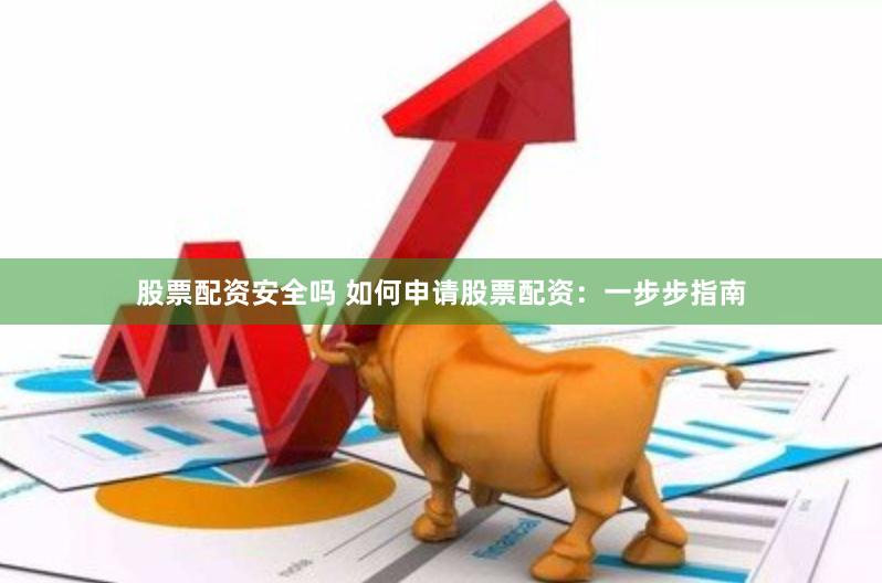 股票配资安全吗 如何申请股票配资：一步步指南