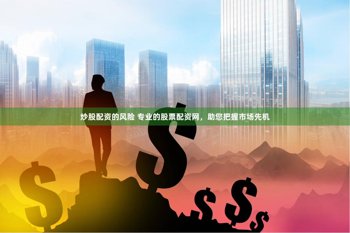 炒股配资的风险 专业的股票配资网，助您把握市场先机