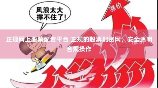 正规网上股票配资平台 正规的股票配资网，安全透明合规操作