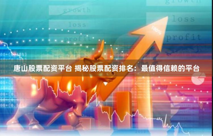 唐山股票配资平台 揭秘股票配资排名：最值得信赖的平台