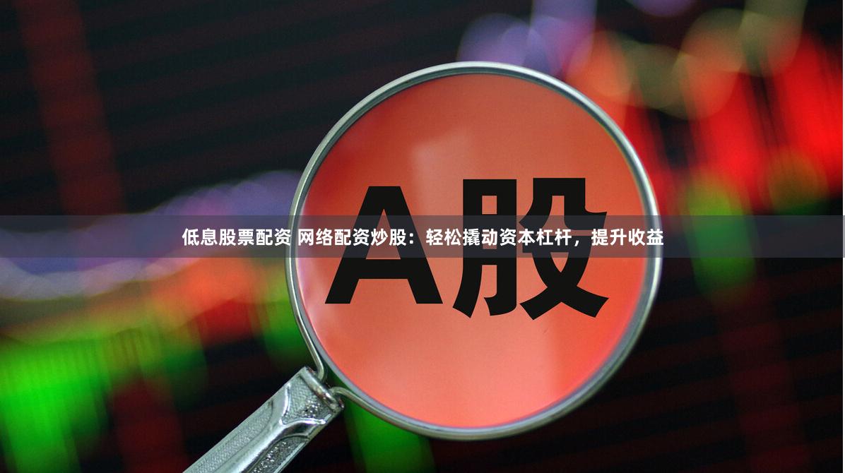 低息股票配资 网络配资炒股：轻松撬动资本杠杆，提升收益