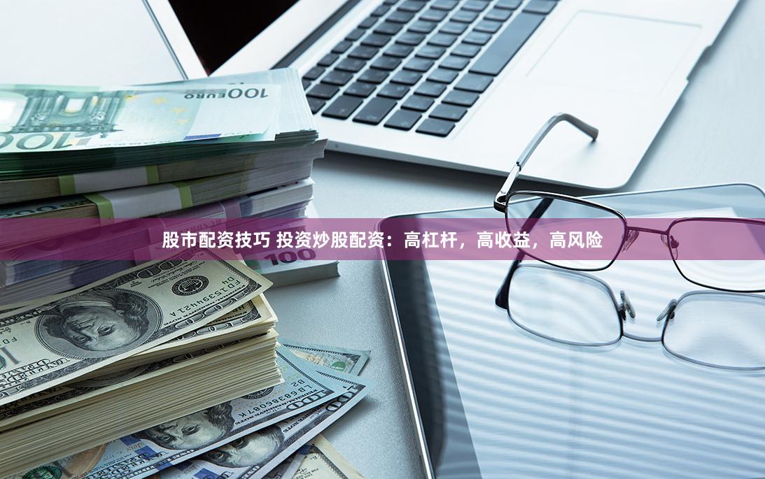 股市配资技巧 投资炒股配资：高杠杆，高收益，高风险