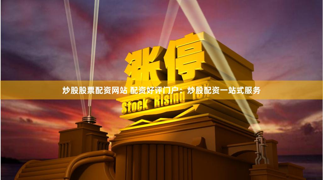 炒股股票配资网站 配资好评门户：炒股配资一站式服务