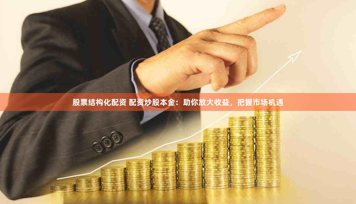 股票结构化配资 配资炒股本金：助你放大收益，把握市场机遇