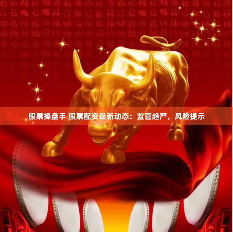股票操盘手 股票配资最新动态：监管趋严，风险提示